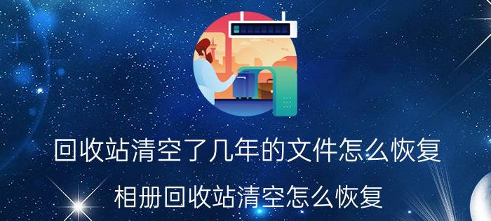 回收站清空了几年的文件怎么恢复 相册回收站清空怎么恢复？